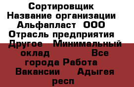 Сортировщик › Название организации ­ Альфапласт, ООО › Отрасль предприятия ­ Другое › Минимальный оклад ­ 15 000 - Все города Работа » Вакансии   . Адыгея респ.